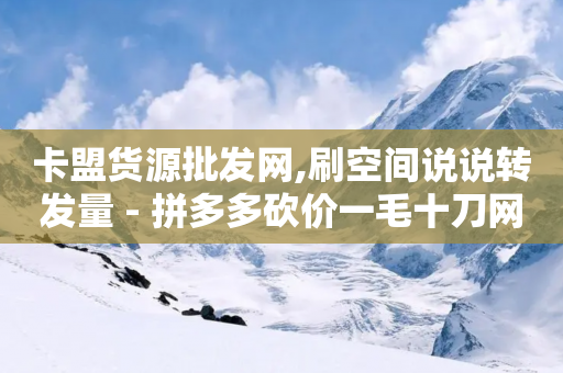 卡盟货源批发网,刷空间说说转发量 - 拼多多砍价一毛十刀网站靠谱吗 - 拼多多微信砍价群二维码