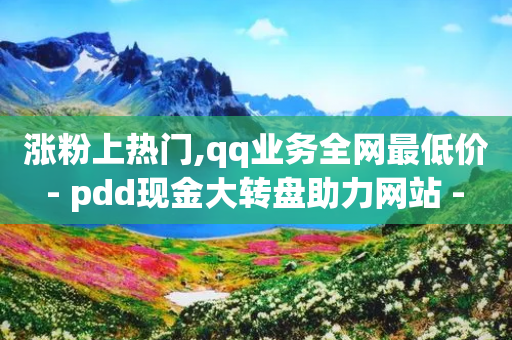 涨粉上热门,qq业务全网最低价 - pdd现金大转盘助力网站 - 0.01碎片需要多少人助力