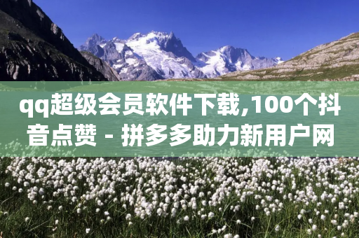 qq超级会员软件下载,100个抖音点赞 - 拼多多助力新用户网站 - 0.01碎片需要多少人助力