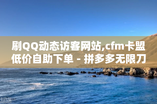 刷QQ动态访客网站,cfm卡盟低价自助下单 - 拼多多无限刀软件 - 如何帮朋友在拼多多砍一刀