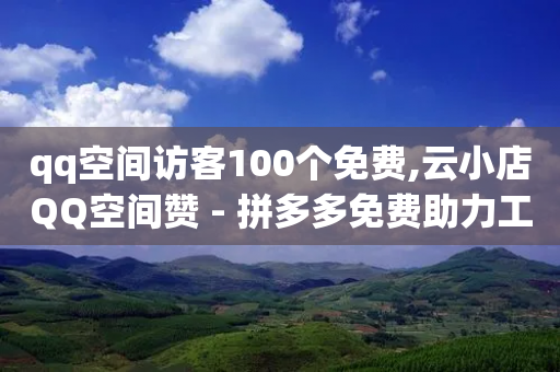 qq空间访客100个免费,云小店QQ空间赞 - 拼多多免费助力工具1.0.5 免费版 - 拼多多借备用金入口