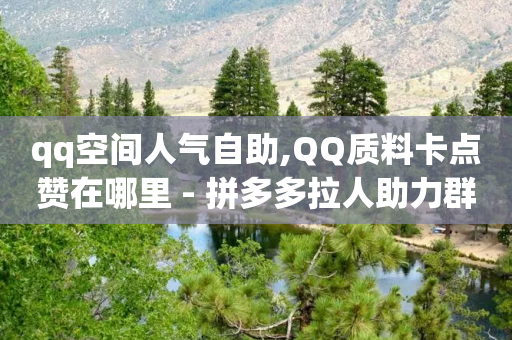 qq空间人气自助,QQ质料卡点赞在哪里 - 拼多多拉人助力群 - 助多多app下载