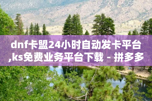 dnf卡盟24小时自动发卡平台,ks免费业务平台下载 - 拼多多互助网站 - 拼多多自动脚本