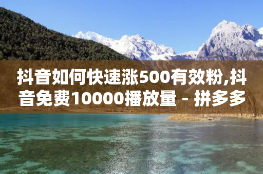 抖音如何快速涨500有效粉,抖音免费10000播放量 - 拼多多真人助力平台免费 - 网红商店24小时自助购买