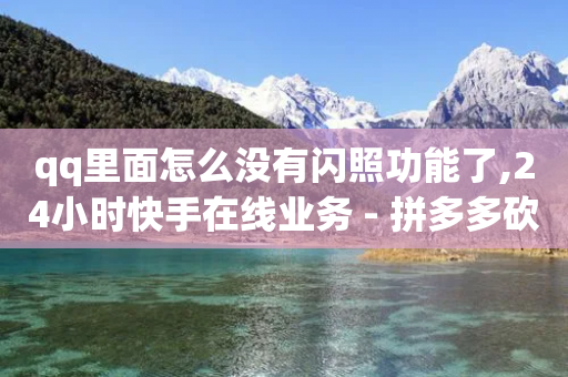 qq里面怎么没有闪照功能了,24小时快手在线业务 - 拼多多砍价软件代砍平台 - 拼多多商家版app官网下载