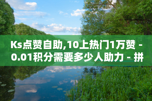 Ks点赞自助,10上热门1万赞 - 0.01积分需要多少人助力 - 拼多多怎么接推广