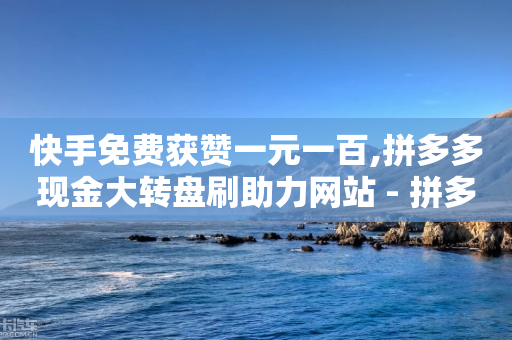 快手免费获赞一元一百,拼多多现金大转盘刷助力网站 - 拼多多大转盘助力网站免费 - 拼多多新用户会不会吞刀