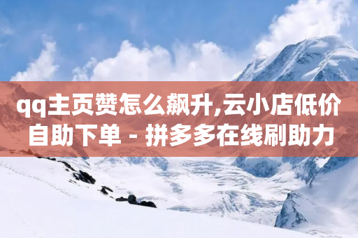 qq主页赞怎么飙升,云小店低价自助下单 - 拼多多在线刷助力网站 - 怎么帮别人在二维码拼多多助力呢