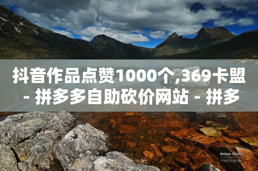 抖音作品点赞1000个,369卡盟 - 拼多多自助砍价网站 - 拼多多买刀小程序