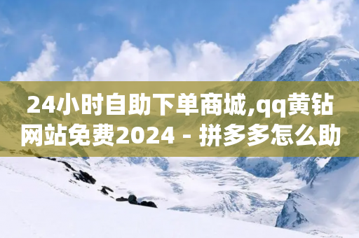 24小时自助下单商城,qq黄钻网站免费2024 - 拼多多怎么助力成功 - 拼多多吞刀找客服有用吗