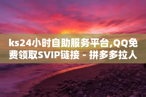 ks24小时自助服务平台,QQ免费领取SVIP链接 - 拼多多拉人助力群 - 拼多多用户协议和隐私政策