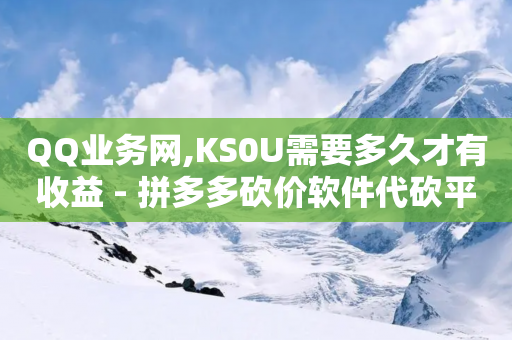 QQ业务网,KS0U需要多久才有收益 - 拼多多砍价软件代砍平台 - 拼多多700元福卡