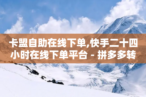 卡盟自助在线下单,快手二十四小时在线下单平台 - 拼多多转盘最后0.01解决办法 - 拼多多10万销量