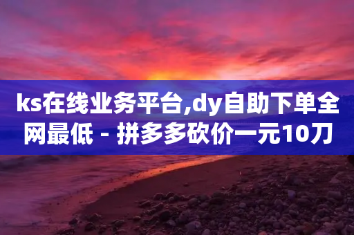 ks在线业务平台,dy自助下单全网最低 - 拼多多砍价一元10刀 - 拼多多五件免单要多少人助力