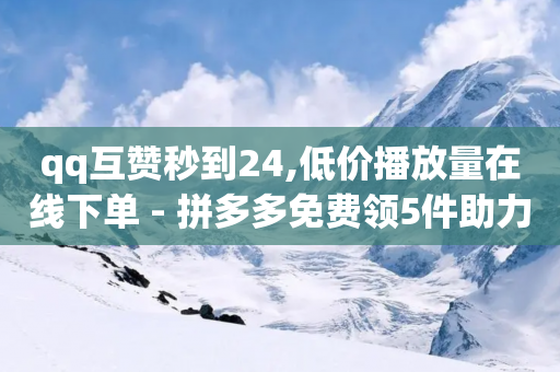 qq互赞秒到24,低价播放量在线下单 - 拼多多免费领5件助力 - 怎么帮别人在二维码拼多多助力呢