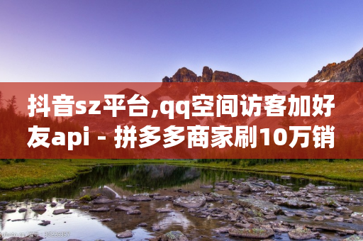 抖音sz平台,qq空间访客加好友api - 拼多多商家刷10万销量 - 拼多多助力网站在线刷便宜