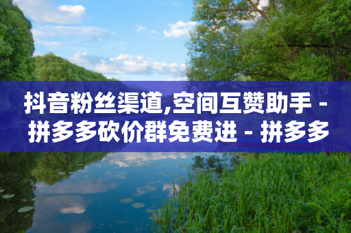 抖音粉丝渠道,空间互赞助手 - 拼多多砍价群免费进 - 拼多多砍一刀提现金是真的吗