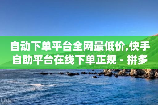 自动下单平台全网最低价,快手自助平台在线下单正规 - 拼多多转盘刷次数网站免费 - 吾爱助手app官网登录入口