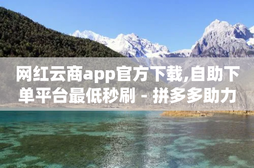 网红云商app官方下载,自助下单平台最低秒刷 - 拼多多助力助手24小时客服电话 - 拼多多互助群二维码最新