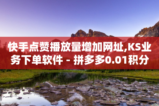 快手点赞播放量增加网址,KS业务下单软件 - 拼多多0.01积分后面是什么 - 天天领现金60元得邀请多少人