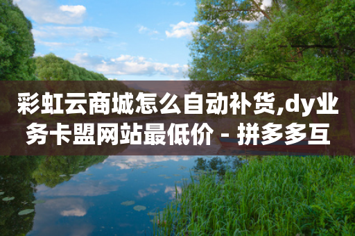 彩虹云商城怎么自动补货,dy业务卡盟网站最低价 - 拼多多互助平台 - 拼多多抽福卡多少次才能提现