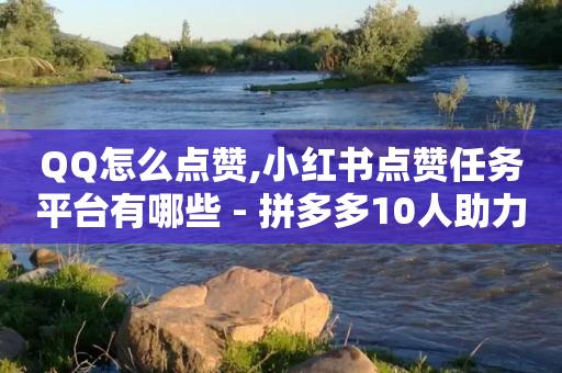 QQ怎么点赞,小红书点赞任务平台有哪些 - 拼多多10人助力 - 拼多多抽了30次福气满满