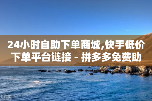 24小时自助下单商城,快手低价下单平台链接 - 拼多多免费助力工具最新版 - 拼多多七夕现金大转盘