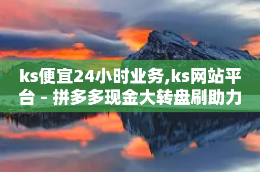 ks便宜24小时业务,ks网站平台 - 拼多多现金大转盘刷助力网站免费 - 拼多多50转盘最后一步是什么-第1张图片-靖非智能科技传媒