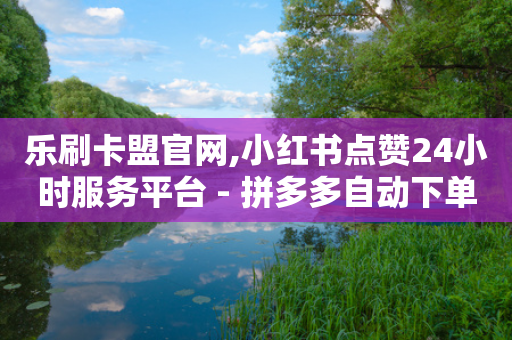 乐刷卡盟官网,小红书点赞24小时服务平台 - 拼多多自动下单脚本 - 拼多多砍刀积分后是