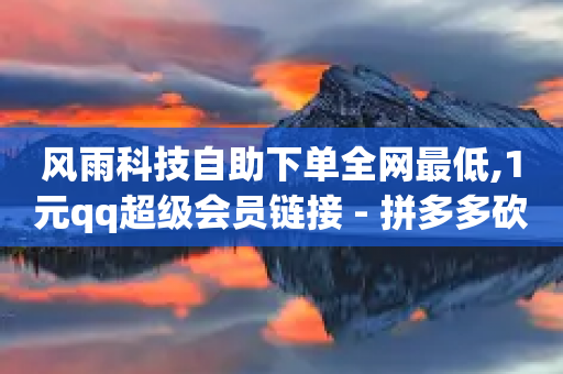 风雨科技自助下单全网最低,1元qq超级会员链接 - 拼多多砍价助力助手 - 拼多多提现差一钻石需要多久