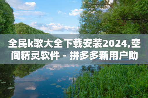 全民k歌大全下载安装2024,空间精灵软件 - 拼多多新用户助力神器 - 开心岛自助下单官网