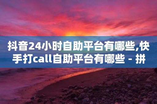 抖音24小时自助平台有哪些,快手打call自助平台有哪些 - 拼多多砍价助力助手 - 拼多多40元现金大转盘怎么弄