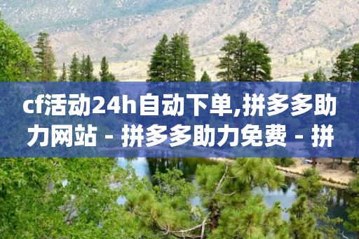 cf活动24h自动下单,拼多多助力网站 - 拼多多助力免费 - 拼多多助力网站app