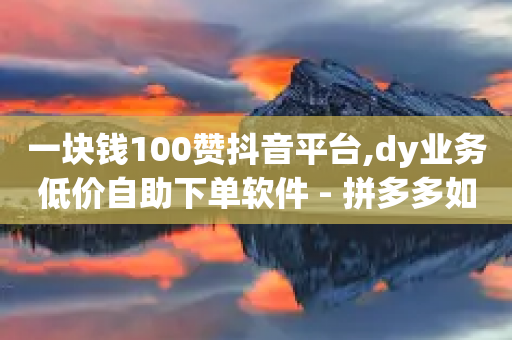 一块钱100赞抖音平台,dy业务低价自助下单软件 - 拼多多如何快速助力成功 - 快乐版下载