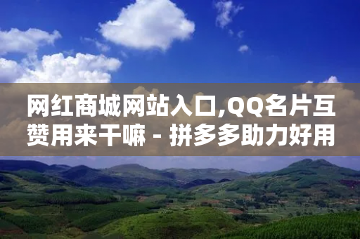 网红商城网站入口,QQ名片互赞用来干嘛 - 拼多多助力好用的软件 - 拼多多50元宝需要多少人助力