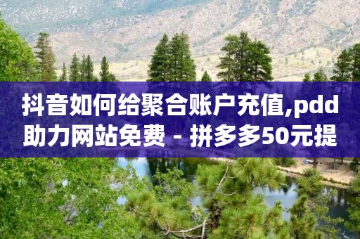 抖音如何给聚合账户充值,pdd助力网站免费 - 拼多多50元提现要多少人助力 - 拼多多助力背后的真相