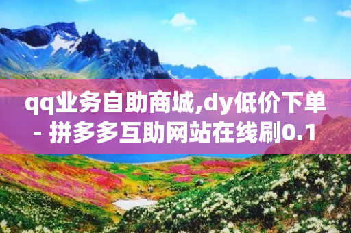 qq业务自助商城,dy低价下单 - 拼多多互助网站在线刷0.1 - 拼多多真的能领700元吗