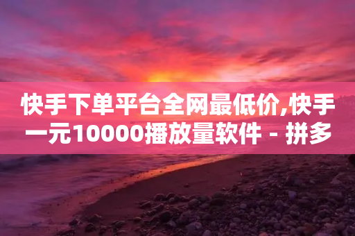 快手下单平台全网最低价,快手一元10000播放量软件 - 拼多多500人互助群 - 拼多多新电商有多少商家入驻-第1张图片-靖非智能科技传媒