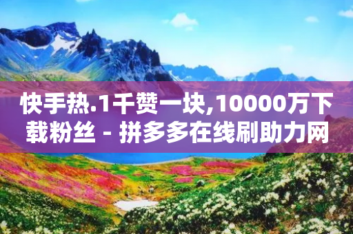 快手热.1千赞一块,10000万下载粉丝 - 拼多多在线刷助力网站 - 如何退出淘宝亲情账号