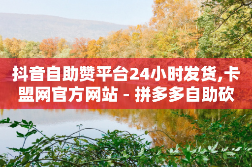 抖音自助赞平台24小时发货,卡盟网官方网站 - 拼多多自助砍价网站 - 拼多多砍一刀流程图