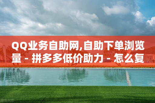 QQ业务自助网,自助下单浏览量 - 拼多多低价助力 - 怎么复制帮人拼多多点一下