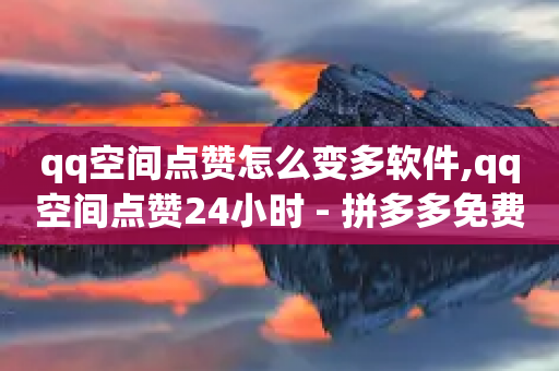 qq空间点赞怎么变多软件,qq空间点赞24小时 - 拼多多免费领5件助力 - 拼多多700元提现指南