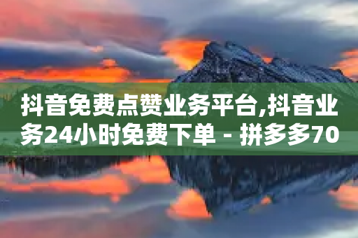 抖音免费点赞业务平台,抖音业务24小时免费下单 - 拼多多700有人领到吗 - 帮助力扫码平台