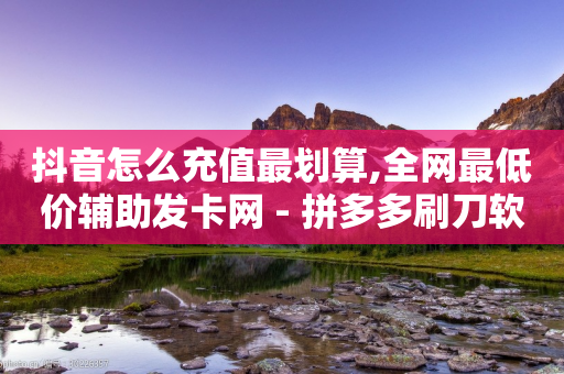 抖音怎么充值最划算,全网最低价辅助发卡网 - 拼多多刷刀软件免费版下载 - 拼多多提现600元最后0.01需要多少人