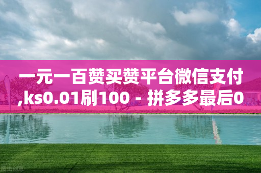 一元一百赞买赞平台微信支付,ks0.01刷100 - 拼多多最后0.01碎片 - 拼多多碎片兑换卡后面还有吗