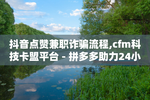 抖音点赞兼职诈骗流程,cfm科技卡盟平台 - 拼多多助力24小时免费 - 拼多多怎么样帮好友助力