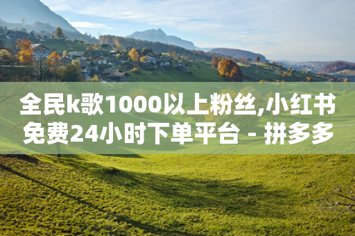 全民k歌1000以上粉丝,小红书免费24小时下单平台 - 拼多多助力黑科技 - 党史限时选择题好处