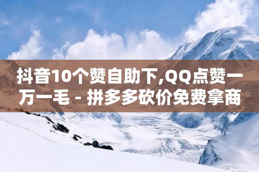 抖音10个赞自助下,QQ点赞一万一毛 - 拼多多砍价免费拿商品 - 拼多多助力最后一步是元宝吗-第1张图片-靖非智能科技传媒