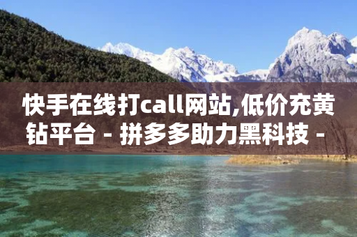 快手在线打call网站,低价充黄钻平台 - 拼多多助力黑科技 - 诈骗700元要坐牢吗