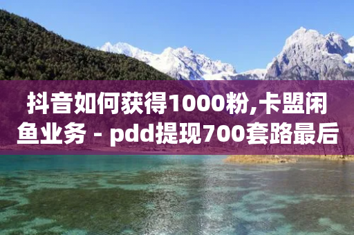 抖音如何获得1000粉,卡盟闲鱼业务 - pdd提现700套路最后一步 - 拼多多600元还有是个积分